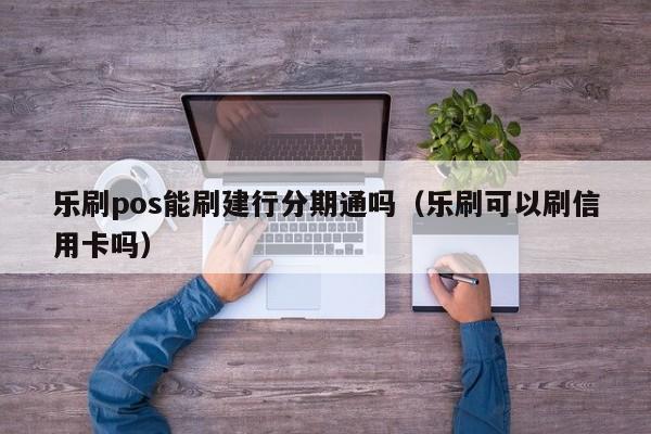 乐刷pos能刷建行分期通吗（乐刷可以刷信用卡吗）