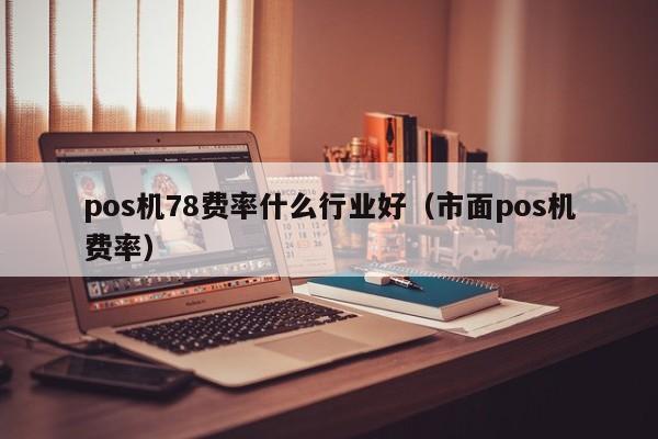 pos机78费率什么行业好（市面pos机费率）