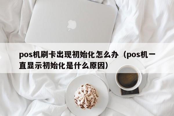 pos机刷卡出现初始化怎么办（pos机一直显示初始化是什么原因）