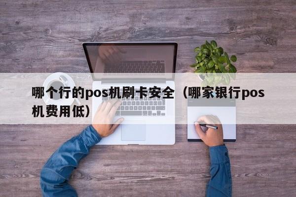 哪个行的pos机刷卡安全（哪家银行pos机费用低）