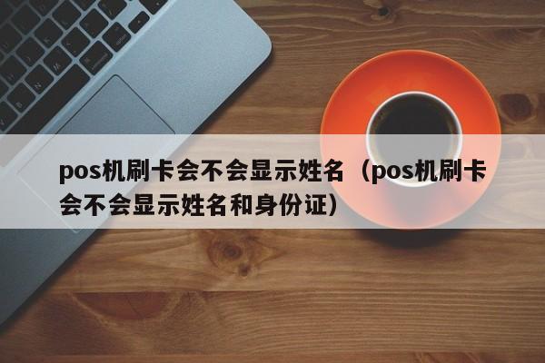 pos机刷卡会不会显示姓名（pos机刷卡会不会显示姓名和身份证）