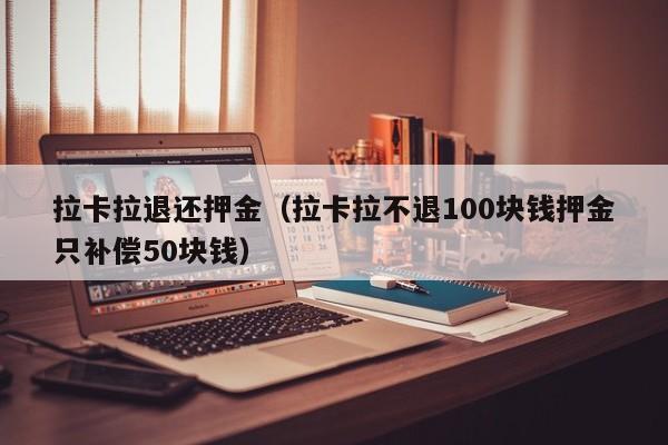 拉卡拉退还押金（拉卡拉不退100块钱押金只补偿50块钱）