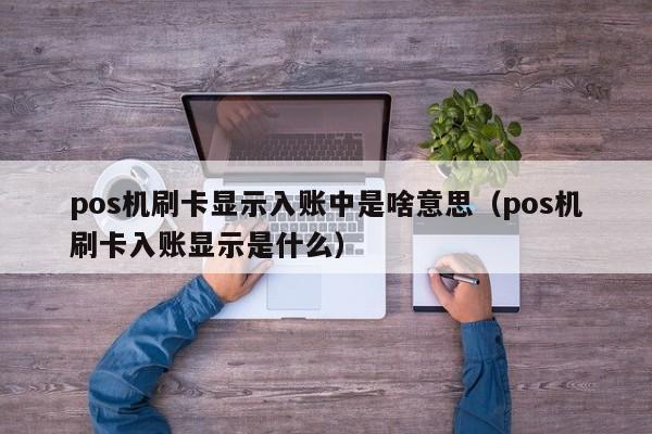 pos机刷卡显示入账中是啥意思（pos机刷卡入账显示是什么）