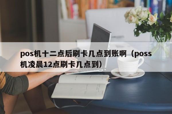 pos机十二点后刷卡几点到账啊（poss机凌晨12点刷卡几点到）