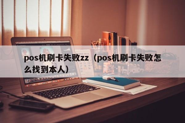 pos机刷卡失败zz（pos机刷卡失败怎么找到本人）