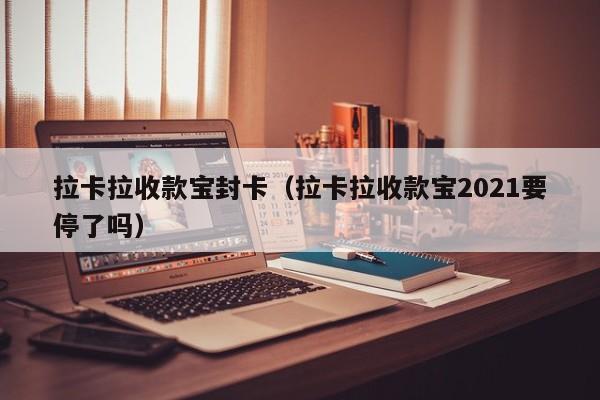 拉卡拉收款宝封卡（拉卡拉收款宝2021要停了吗）