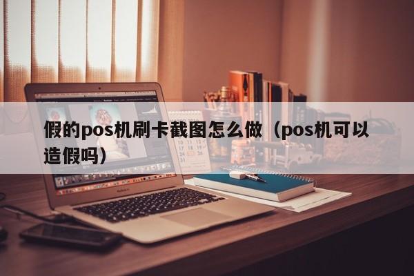 假的pos机刷卡截图怎么做（pos机可以造假吗）