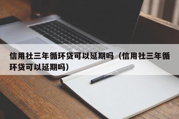 信用社三年循环贷可以延期吗（信用社三年循环贷可以延期吗）