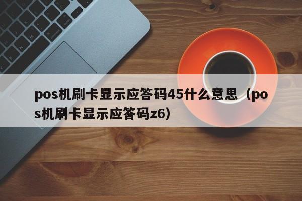 pos机刷卡显示应答码45什么意思（pos机刷卡显示应答码z6）