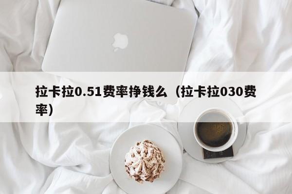 拉卡拉0.51费率挣钱么（拉卡拉030费率）