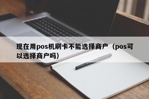 现在用pos机刷卡不能选择商户（pos可以选择商户吗）