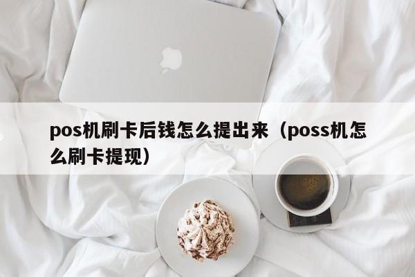 pos机刷卡后钱怎么提出来（poss机怎么刷卡提现）