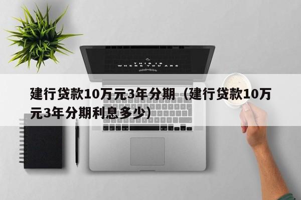 建行贷款10万元3年分期（建行贷款10万元3年分期利息多少）