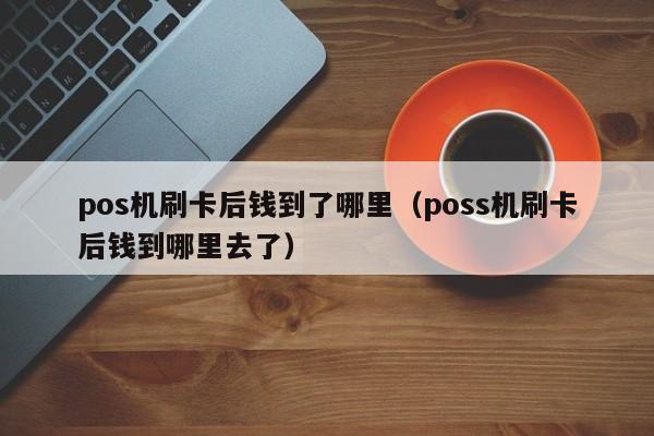 pos机刷卡后钱到了哪里（poss机刷卡后钱到哪里去了）