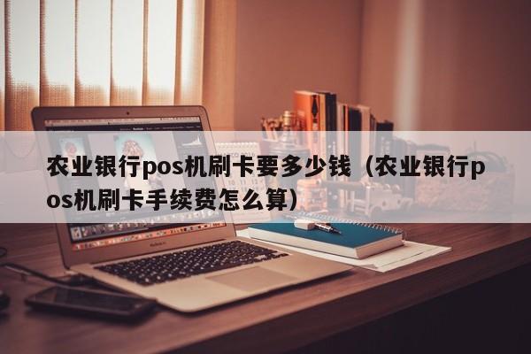 农业银行pos机刷卡要多少钱（农业银行pos机刷卡手续费怎么算）