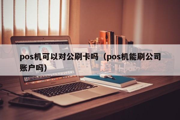 pos机可以对公刷卡吗（pos机能刷公司账户吗）