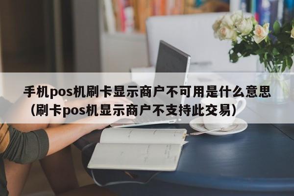 手机pos机刷卡显示商户不可用是什么意思（刷卡pos机显示商户不支持此交易）