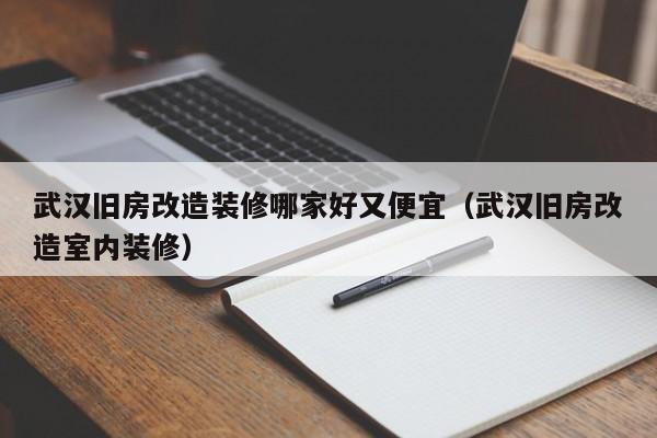 武汉旧房改造装修哪家好又便宜（武汉旧房改造室内装修）