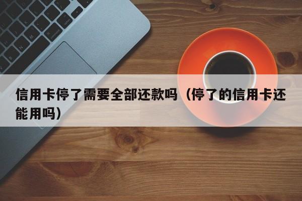 信用卡停了需要全部还款吗（停了的信用卡还能用吗）