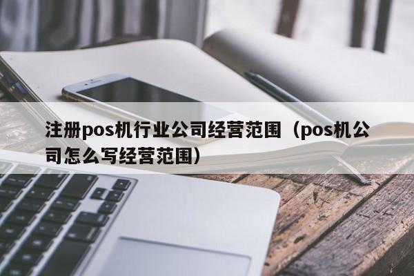 注册pos机行业公司经营范围（pos机公司怎么写经营范围）