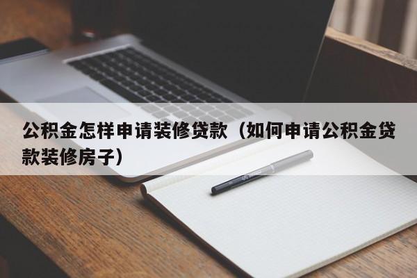 公积金怎样申请装修贷款（如何申请公积金贷款装修房子）