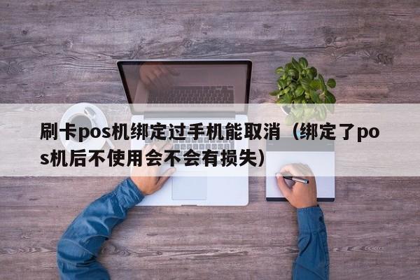 刷卡pos机绑定过手机能取消（绑定了pos机后不使用会不会有损失）