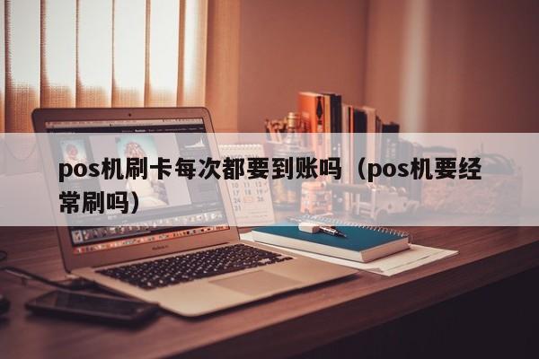 pos机刷卡每次都要到账吗（pos机要经常刷吗）