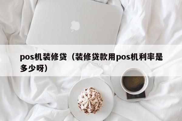 pos机装修贷（装修贷款用pos机利率是多少呀）