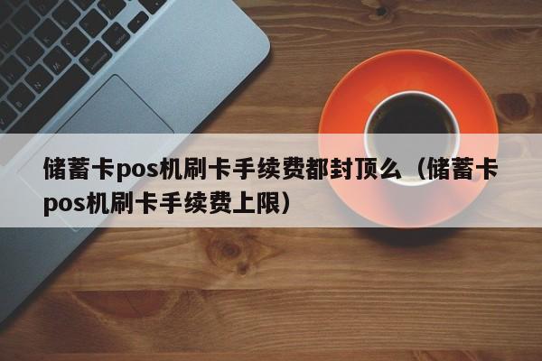 储蓄卡pos机刷卡手续费都封顶么（储蓄卡pos机刷卡手续费上限）