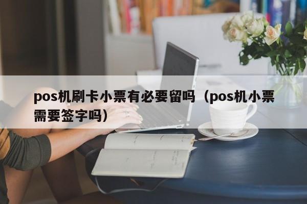 pos机刷卡小票有必要留吗（pos机小票需要签字吗）