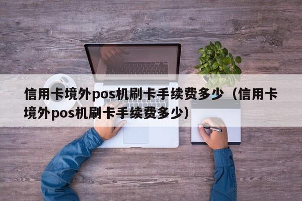 信用卡境外pos机刷卡手续费多少（信用卡境外pos机刷卡手续费多少）