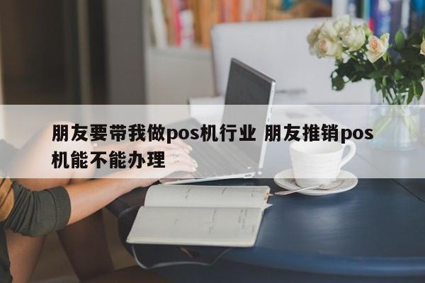 朋友要带我做pos机行业 朋友推销pos机能不能办理