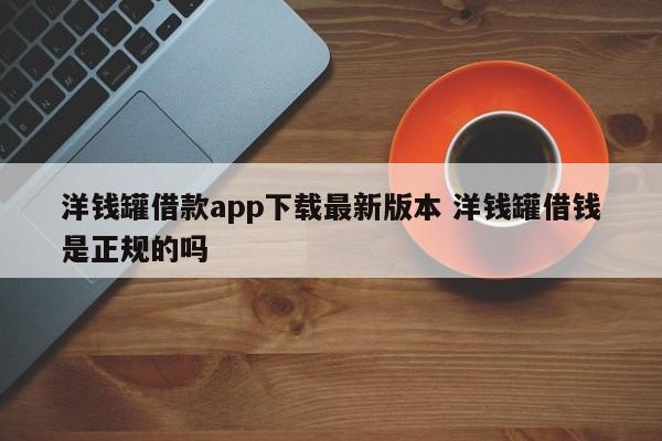 洋钱罐借款app下载最新版本 洋钱罐借钱是正规的吗