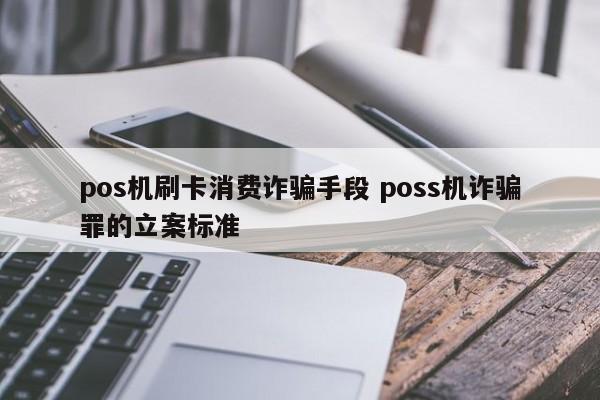 pos机刷卡消费诈骗手段 poss机诈骗罪的立案标准