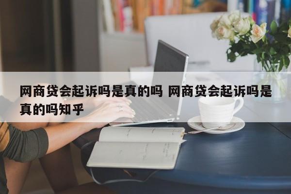 网商贷会起诉吗是真的吗 网商贷会起诉吗是真的吗知乎