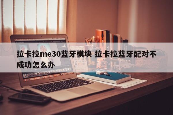 拉卡拉me30蓝牙模块 拉卡拉蓝牙配对不成功怎么办