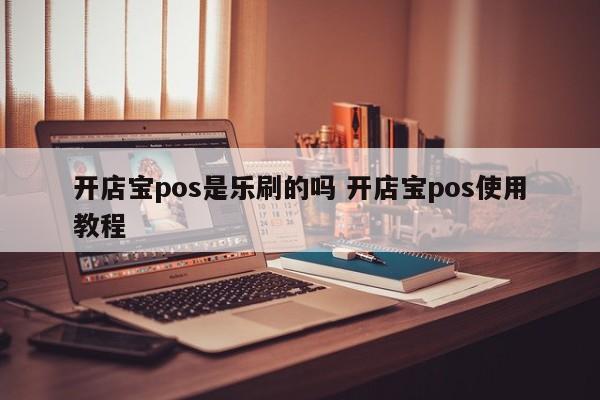 开店宝pos是乐刷的吗 开店宝pos使用教程