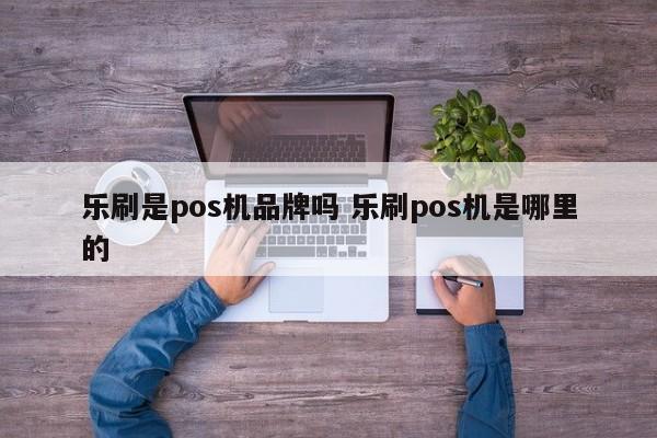 乐刷是pos机品牌吗 乐刷pos机是哪里的