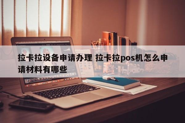 拉卡拉设备申请办理 拉卡拉pos机怎么申请材料有哪些