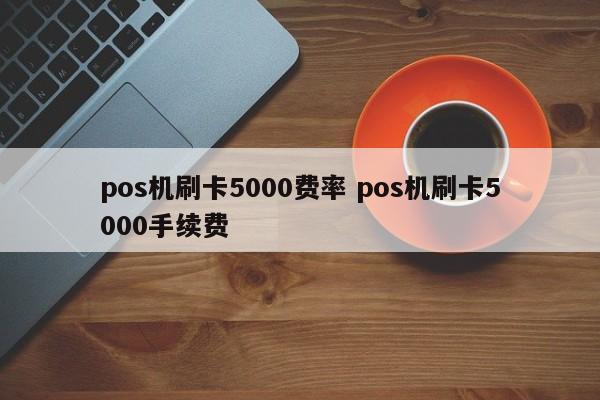 pos机刷卡5000费率 pos机刷卡5000手续费