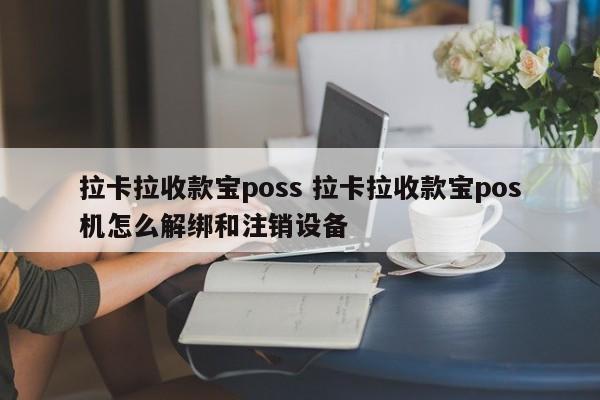 拉卡拉收款宝poss 拉卡拉收款宝pos机怎么解绑和注销设备