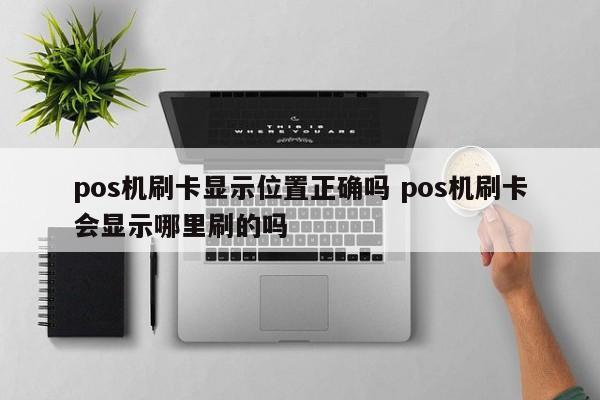 pos机刷卡显示位置正确吗 pos机刷卡会显示哪里刷的吗