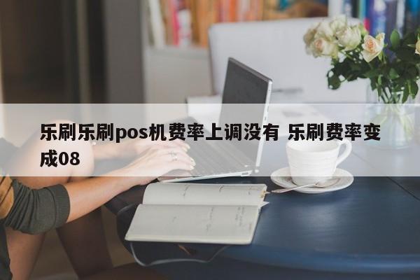 乐刷乐刷pos机费率上调没有 乐刷费率变成08