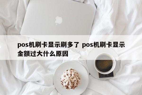 pos机刷卡显示刷多了 pos机刷卡显示金额过大什么原因