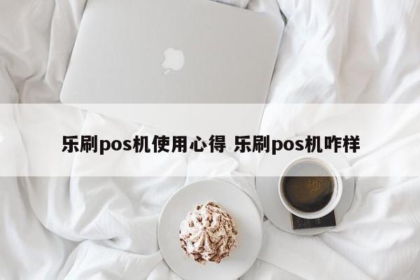 乐刷pos机使用心得 乐刷pos机咋样