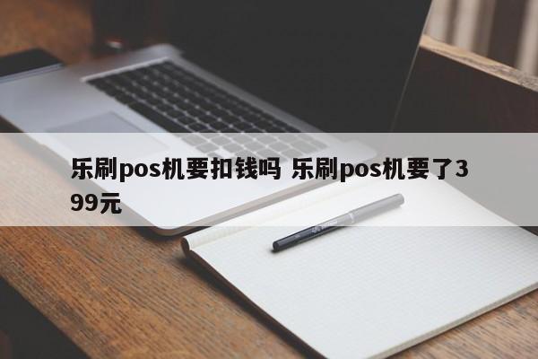 乐刷pos机要扣钱吗 乐刷pos机要了399元