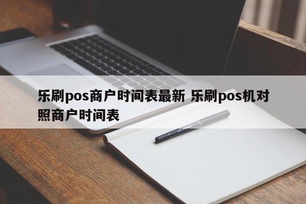 乐刷pos商户时间表最新 乐刷pos机对照商户时间表