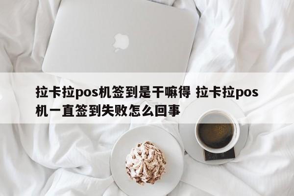 拉卡拉pos机签到是干嘛得 拉卡拉pos机一直签到失败怎么回事