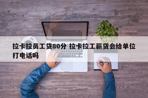 拉卡拉员工贷80分 拉卡拉工薪贷会给单位打电话吗