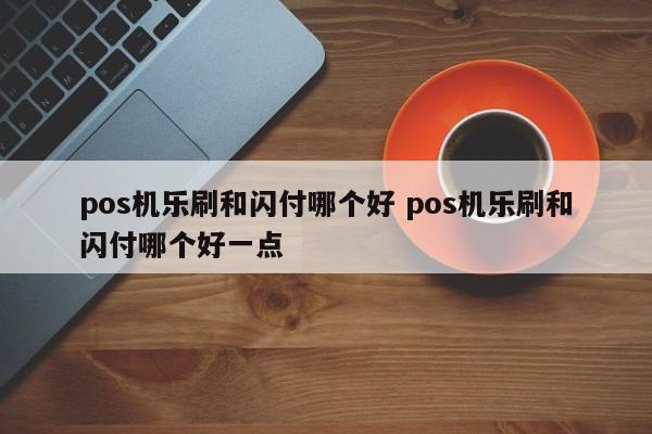 pos机乐刷和闪付哪个好 pos机乐刷和闪付哪个好一点